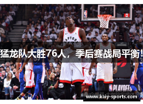 猛龙队大胜76人，季后赛战局平衡！
