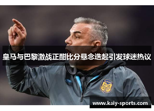 皇马与巴黎激战正酣比分悬念迭起引发球迷热议